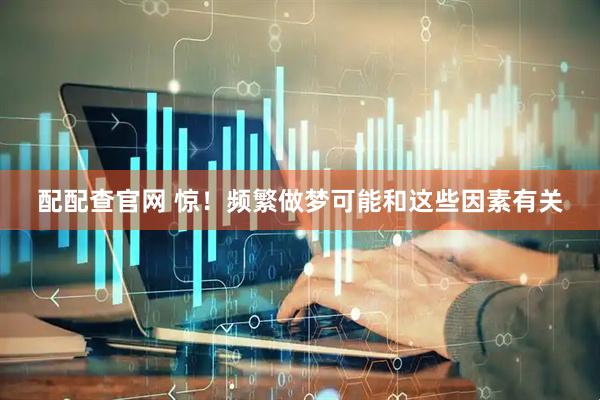 配配查官网 惊！频繁做梦可能和这些因素有关