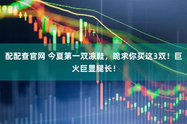 配配查官网 今夏第一双凉鞋，跪求你买这3双！巨火巨显腿长！