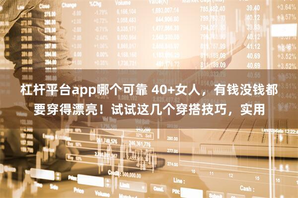 杠杆平台app哪个可靠 40+女人，有钱没钱都要穿得漂亮！试试这几个穿搭技巧，实用