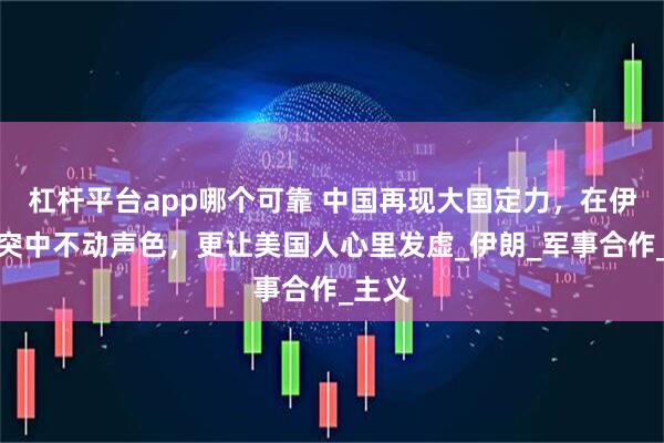 杠杆平台app哪个可靠 中国再现大国定力，在伊以冲突中不动声色，更让美国人心里发虚_伊朗_军事合作_主义