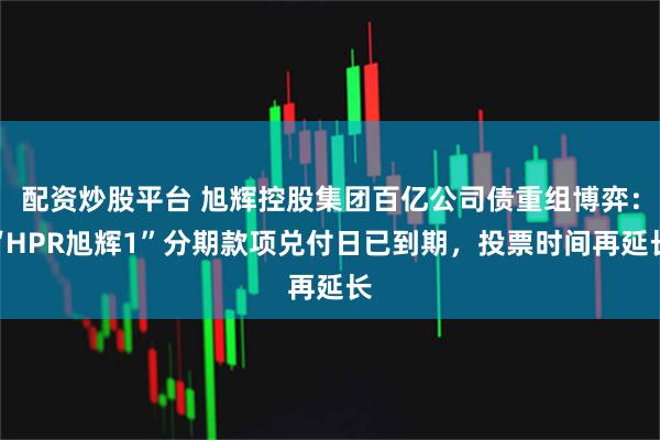 配资炒股平台 旭辉控股集团百亿公司债重组博弈：“HPR旭辉1”分期款项兑付日已到期，投票时间再延长
