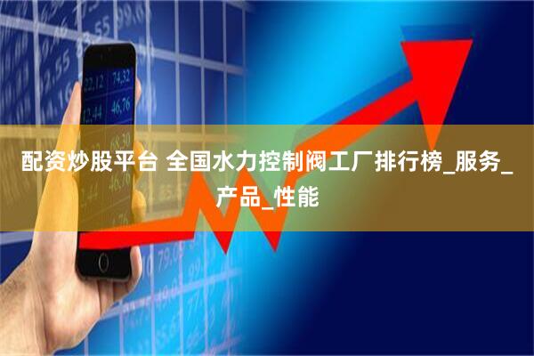 配资炒股平台 全国水力控制阀工厂排行榜_服务_产品_性能