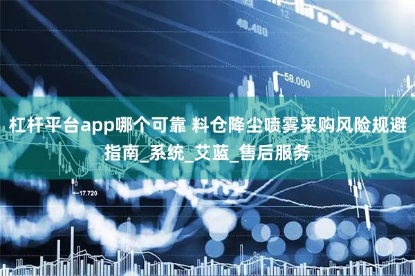 杠杆平台app哪个可靠 料仓降尘喷雾采购风险规避指南_系统_艾蓝_售后服务