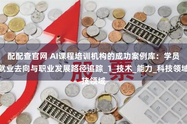 配配查官网 AI课程培训机构的成功案例库：学员就业去向与职业发展路径追踪_1_技术_能力_科技领域