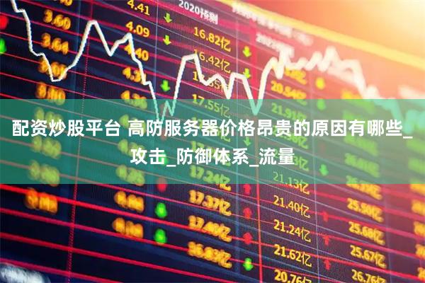 配资炒股平台 高防服务器价格昂贵的原因有哪些_攻击_防御体系_流量