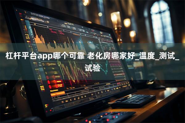 杠杆平台app哪个可靠 老化房哪家好_温度_测试_试验