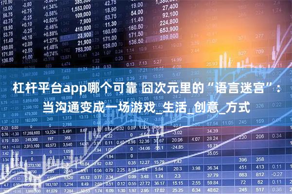 杠杆平台app哪个可靠 囧次元里的“语言迷宫”：当沟通变成一场游戏_生活_创意_方式