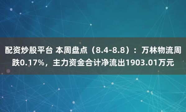 配资炒股平台 本周盘点（8.4-8.8）：万林物流周跌0.17%，主力资金合计净流出1903.01万元
