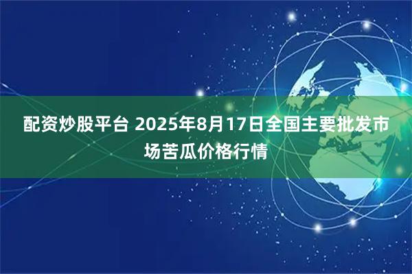 配资炒股平台 2025年8月17日全国主要批发市场苦瓜价格行情