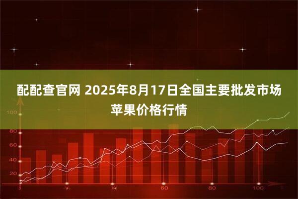 配配查官网 2025年8月17日全国主要批发市场苹果价格行情