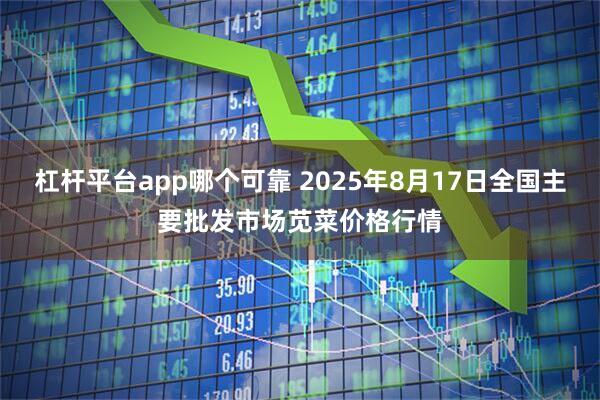 杠杆平台app哪个可靠 2025年8月17日全国主要批发市场苋菜价格行情