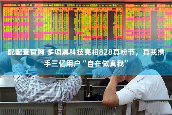 配配查官网 多项黑科技亮相828真粉节，真我携手三亿用户“自在做真我”