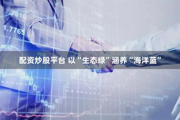 配资炒股平台 以“生态绿”涵养“海洋蓝”