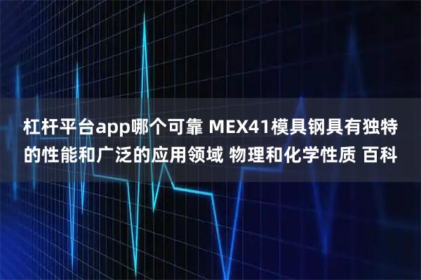 杠杆平台app哪个可靠 MEX41模具钢具有独特的性能和广泛的应用领域 物理和化学性质 百科