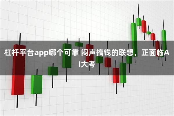杠杆平台app哪个可靠 闷声搞钱的联想，正面临AI大考