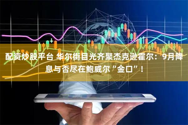 配资炒股平台 华尔街目光齐聚杰克逊霍尔：9月降息与否尽在鲍威尔“金口”！