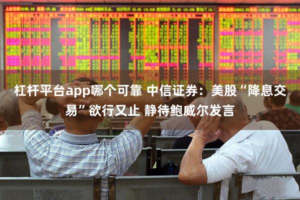 杠杆平台app哪个可靠 中信证券：美股“降息交易”欲行又止 静待鲍威尔发言