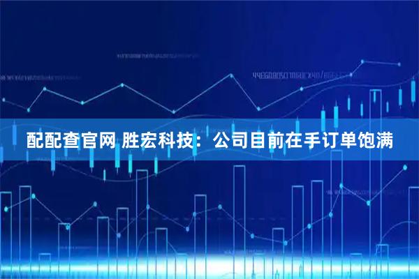 配配查官网 胜宏科技：公司目前在手订单饱满