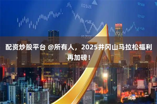 配资炒股平台 @所有人，2025井冈山马拉松福利再加磅！