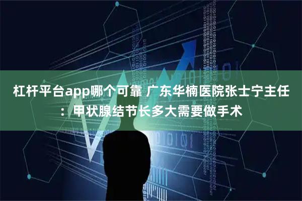 杠杆平台app哪个可靠 广东华楠医院张士宁主任：甲状腺结节长多大需要做手术