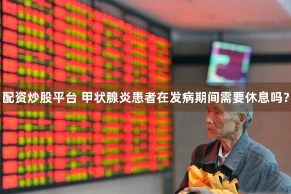 配资炒股平台 甲状腺炎患者在发病期间需要休息吗？