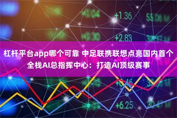 杠杆平台app哪个可靠 中足联携联想点亮国内首个全栈AI总指挥中心:打造AI顶级赛事
