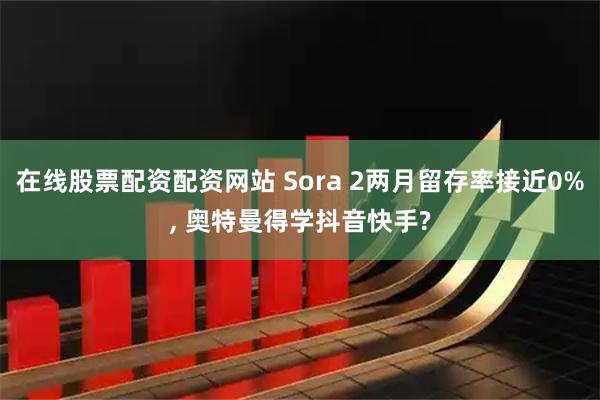 在线股票配资配资网站 Sora 2两月留存率接近0%, 奥特曼得学抖音快手?
