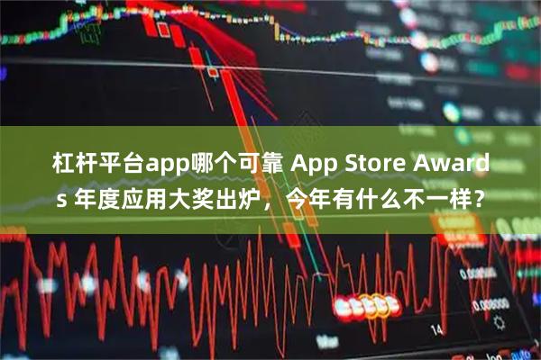 杠杆平台app哪个可靠 App Store Awards 年度应用大奖出炉，今年有什么不一样？