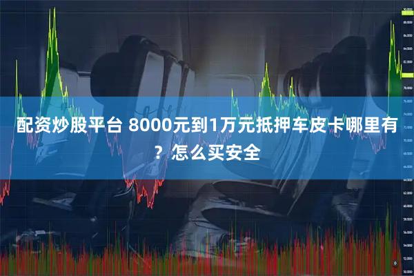 配资炒股平台 8000元到1万元抵押车皮卡哪里有？怎么买安全