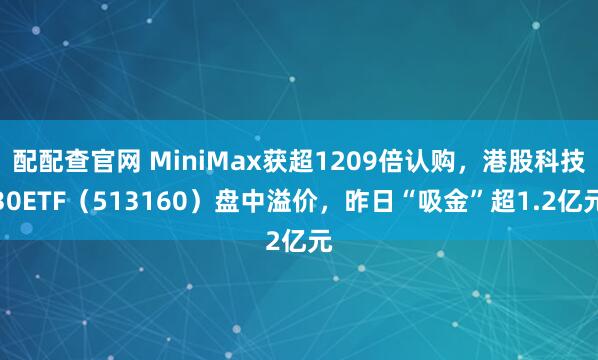 配配查官网 MiniMax获超1209倍认购，港股科技30ETF（513160）盘中溢价，昨日“吸金”超1.2亿元