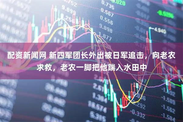 配资新闻网 新四军团长外出被日军追击，向老农求救，老农一脚把他踹入水田中