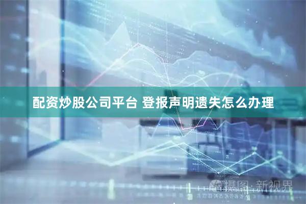 配资炒股公司平台 登报声明遗失怎么办理