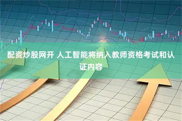 配资炒股网开 人工智能将纳入教师资格考试和认证内容