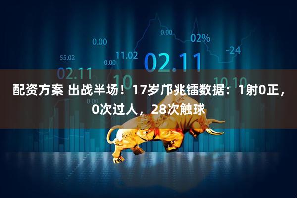 配资方案 出战半场！17岁邝兆镭数据：1射0正，0次过人，28次触球