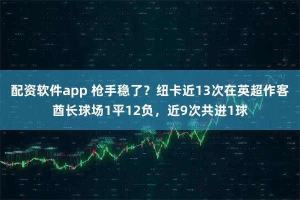 配资软件app 枪手稳了？纽卡近13次在英超作客酋长球场1平12负，近9次共进1球